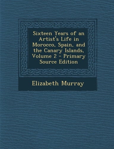 Sixteen Years of an Artist's Life in Morocco, Spain, and the Canary Islands, Volume 2 - Primary Source Edition