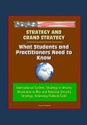 Strategy and Grand Strategy What Students and Practitioners Need to Know - International System, Strategy in History, Revolution in War and National Security Strategy, Achieving Political Ends