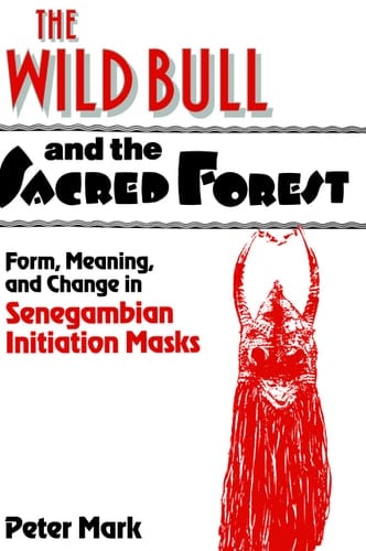 The Wild Bull and the Sacred Forest Form, Meaning, and Change in Senegambian Initiation Masks