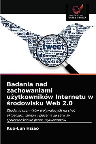 Badania nad zachowaniami użytkowników Internetu w środowisku Web 2.0: Zbadanie czynników wpływających na chęć aktualizacji blogów i płacenia za ... przez użytkowników (Polish Edition)
