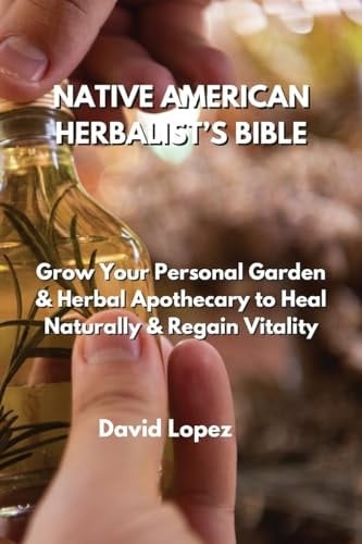 NATIVE AMERICAN HERBALIST'S BIBLE Grow Your Personal Garden & Herbal Apothecary to Heal Naturally & Regain Vitality
