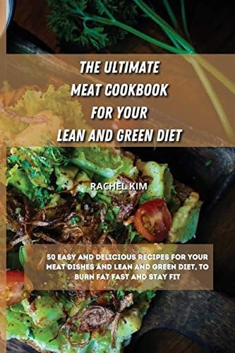 The Ultimate Meat Cookbook for Your Lean and Green Diet 50 Easy and Delicious Recipes for Your Meat Dishes and Lean and Green Diet, to Burn Fat Fast and Stay Fit