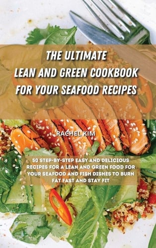 The Ultimate Lean and Green Cookbook for Your Seafood Recipes 50 Step-by-step Easy and Delicious Recipes for a Lean and Green Food for Your Seafood and Fish Dishes to Burn Fat Fast and Stay Fit