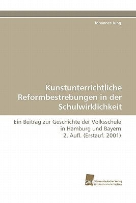 Kunstunterrichtliche Reformbestrebungen in der Schulwirklichkeit Ein Beitrag zur Geschichte der Volksschule in Hamburg und Bayern 2. Aufl. (Erstauf. 2001)