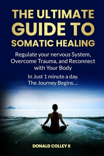 THE ULTIMATE GUIDE TO SOMATIC HEALING: Regulate your nervous System, Overcome Trauma, and Reconnect with Your Body