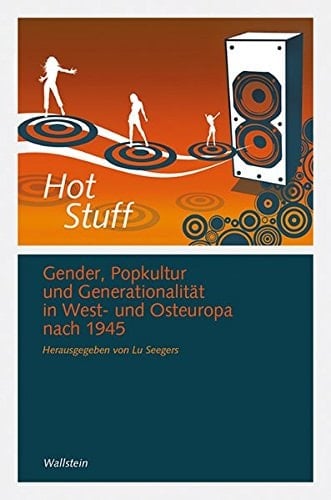 Hot Stuff Gender, Popkultur und Generationalität in West- und Osteuropa nach 1945