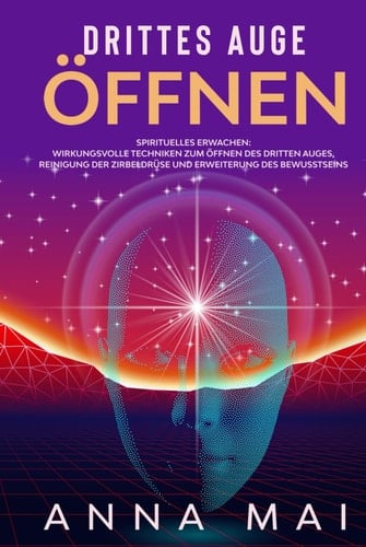 Drittes Auge öffnen: Wirkungsvolle Techniken zum Öffnen des Dritten Auges, Reinigung der Zirbeldrüse und Erweiterung des Bewusstseins (German Edition)