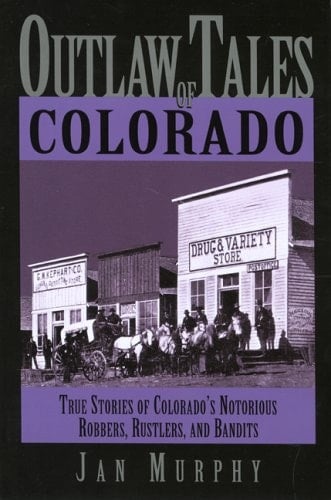 Outlaw Tales of Colorado True Stories of Colorado's Notorious Robbers, Rustlers, and Bandits