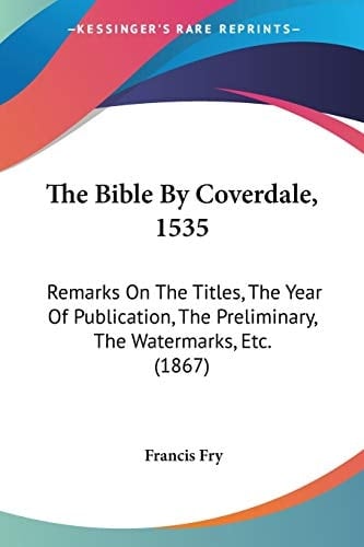 The Bible By Coverdale, 1535: Remarks On The Titles, The Year Of Publication, The Preliminary, The Watermarks, Etc. (1867)