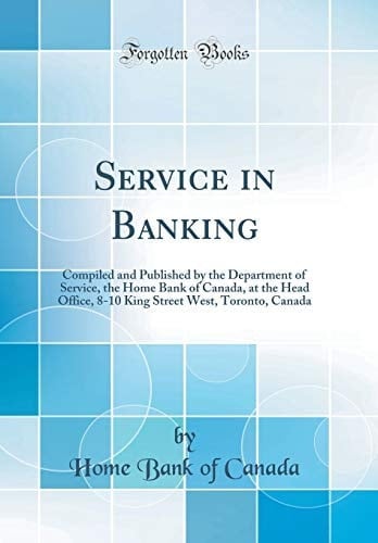 Service in Banking Compiled and Published by the Department of Service, the Home Bank of Canada, at the Head Office, 8-10 King Street West, Toronto, Canada (Classic Reprint)