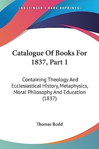 Catalogue Of Books For 1837, Part 1 Containing Theology And Ecclesiastical History, Metaphysics, Moral Philosophy And Education (1837)