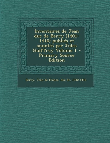Inventaires de Jean Duc de Berry Publiés Et Annotés Par Jules Guiffrey Volume 1 - Primary Source Edition