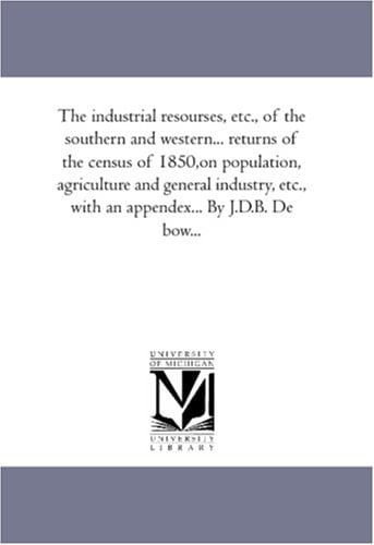 The Industrial Resourses, Etc , of the Southern and Western Returns of the Census of 1850,on Population, Agriculture and General Industry, Etc , Wi