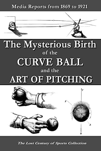 The Mysterious Birth of the Curve Ball and the Art of Pitching Media Reports from 1869 To 1921