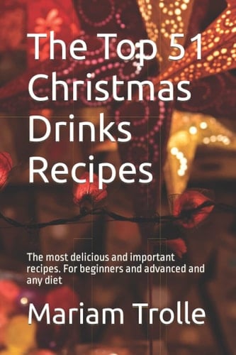 The Top 51 Christmas Drinks Recipes: The most delicious and important recipes. For beginners and advanced and any diet