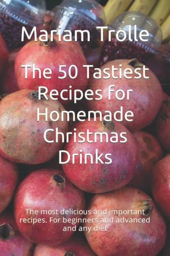 The 50 Tastiest Recipes for Homemade Christmas Drinks: The most delicious and important recipes. For beginners and advanced and any diet