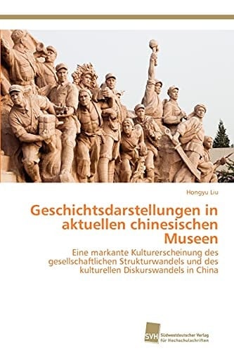 Geschichtsdarstellungen in aktuellen chinesischen Museen Eine markante Kulturerscheinung des gesellschaftlichen Strukturwandels und des kulturellen Diskurswandels in China