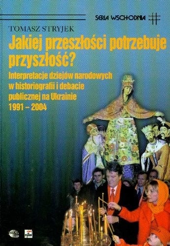 Jakiej Przeszosci Potrzebuje Przyszosc?: Interpretacje Dziejow Narodowych W Historiografii I Debacie Publicznej Na Ukrainie, 1991-2004 (Polish Edition)