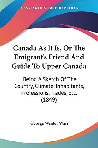 Canada As It Is, Or The Emigrant's Friend And Guide To Upper Canada Being A Sketch Of The Country, Climate, Inhabitants, Professions, Trades, Etc. (1849)