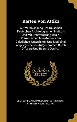 Karten Von Attika Auf Veranlassung Des Kaiserlich Deutschen Archäologischen Instituts Und Mit Unterstützung Des K. Preussischen Ministeriums Der Geistlichen, Unterrichts- Und Medicinal-angelegenheiten Aufgenommen Durch Offiziere Und Beamte Des K....