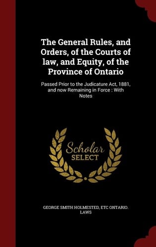The General Rules, and Orders, of the Courts of Law, and Equity, of the Province of Ontario Passed Prior to the Judicature Act, 1881, and Now Remaining in Force: With Notes