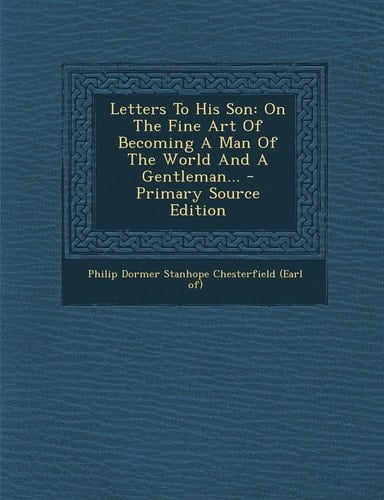 Letters to His Son On the Fine Art of Becoming a Man of the World and a Gentleman... - Primary Source Edition
