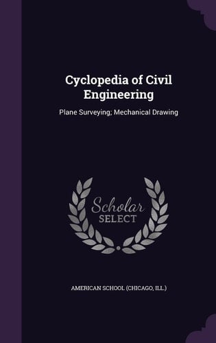 Cyclopedia of Civil Engineering Plane Surveying; Mechanical Drawing