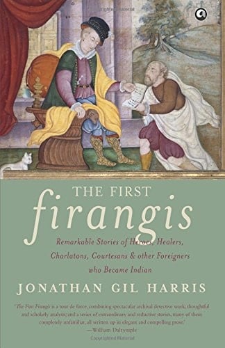 The First Firangis Remarkable Stories of Heroes, Healers, Charlatans, Courtesans & Other Foreigners who Became Indian