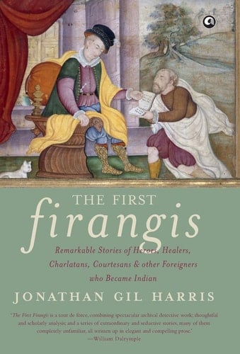 The First Firangis Remarkable Stories of Heroes, Healers, Charlatans, Courtesans & Other Foreigners who Became Indian