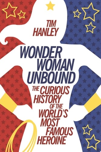 Wonder Woman Unbound The Curious History of the World's Most Famous Heroine