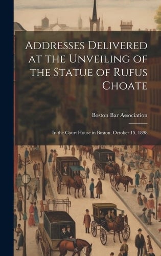 Addresses Delivered at the Unveiling of the Statue of Rufus Choate In the Court House in Boston, October 15, 1898