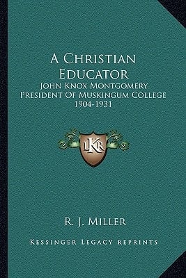 A Christian Educator: John Knox Montgomery, President Of Muskingum College 1904-1931