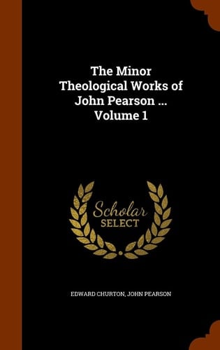 The Minor Theological Works of John Pearson ... Volume 1