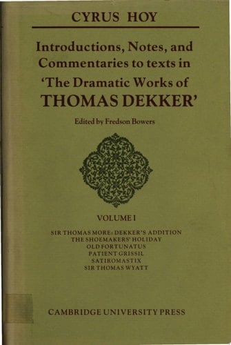 Introductions, Notes and Commentaries to Texts in ' The Dramatic Works of Thomas Dekker ': Volume 1, Sir Thomas More: Dekker's Addition; The Shoemakers' Holiday; Old Fortunatus; Patient Grissil; Satiromastix; Sir Thomas Wyatt