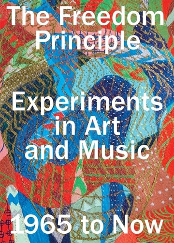 The Freedom Principle Experiments in Art and Music, 1965 to Now