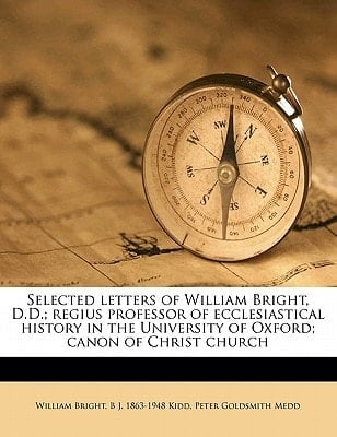 Selected Letters of William Bright, D D; Regius Professor of Ecclesiastical History in the University of Oxford; Canon of Christ Church
