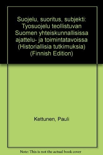 Suojelu, suoritus, subjekti: Työsuojelu teollistuvan Suomen yhteiskunnallisissa ajattelu- ja toimintatavoissa (Historiallisia tutkimuksia) (Finnish Edition)