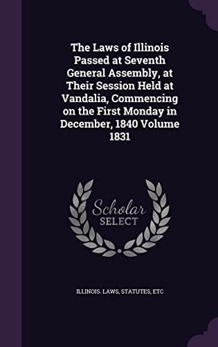 The Laws of Illinois Passed at Seventh General Assembly, at Their Session Held at Vandalia, Commencing on the First Monday in December, 1840 Volume 1831