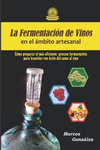 La Fermentación de Vinos en el Ámbito Artesanal: Cómo preparar el más eficiente proceso fermentativo para transitar con éxito del zumo al vino (Spanish Edition)