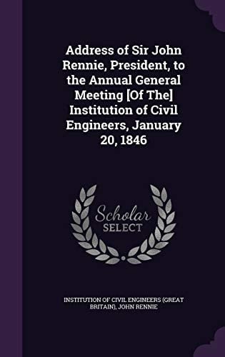 Address of Sir John Rennie, President, to the Annual General Meeting [Of The] Institution of Civil Engineers, January 20, 1846