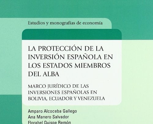La protección de la inversión española en los estados miembros del ALBA marco jurídico de las inversiones españolas en Bolivia, Ecuador y Venezuela