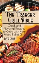 The Traeger Grill Bible Quick and Flavorful Recipes to Cook with Your Wood Pellet Grill