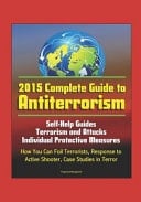 2015 Complete Guide to Antiterrorism - Self-Help Guides, Terrorism and Attacks, Individual Protective Measures, How You Can Foil Terrorists, Response to Active Shooter, Case Studies in Terror