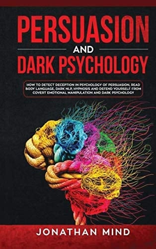 Persuasion and Dark Psychology How to Detect Deception in Psychology of Persuasion, Read Body Language, Dark NLP, Hypnosis and Defend Yourself from Covert Emotional Manipulation and Dark Psychology