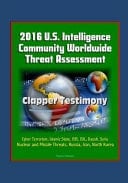 2016 U.S. Intelligence Community Worldwide Threat Assessment - Clapper Testimony Cyber Terrorism, Islamic State, ISIS, ISIL, Daesh, Syria, Nuclear and Missile Threats, Russia, Iran, North Korea