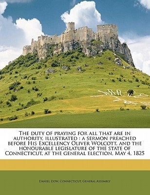 The duty of praying for all that are in authority, illustrated: a sermon preached before His Excellency Oliver Wolcott, and the honourable legislature ... at the general election, May 4, 1825