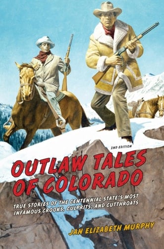 Outlaw Tales of Colorado True Stories Of The Centennial State's Most Infamous Crooks, Culprits, And Cutthroats