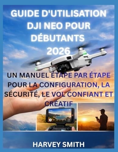 GUIDE D'UTILISATION DJI NEO POUR DÉBUTANTS 2026: UN MANUEL ÉTAPE PAR ÉTAPE POUR LA CONFIGURATION, LA SÉCURITÉ, LE VOL CONFIANT ET CRÉATIF (French Edition)