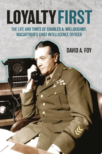 Loyalty First The Life and Times of Charles A. Willoughby, MacArthur's Chief Intelligence Officer
