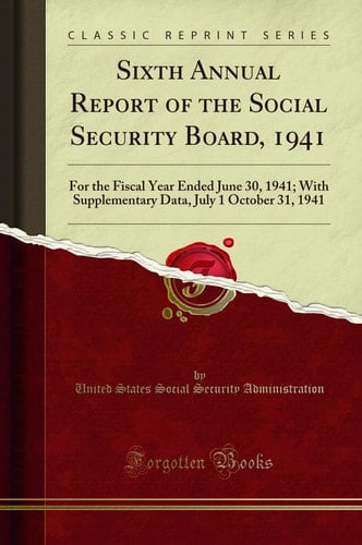 Sixth Annual Report of the Social Security Board, 1941 For the Fiscal Year Ended June 30, 1941; With Supplementary Data, July 1 October 31, 1941 (Classic Reprint)